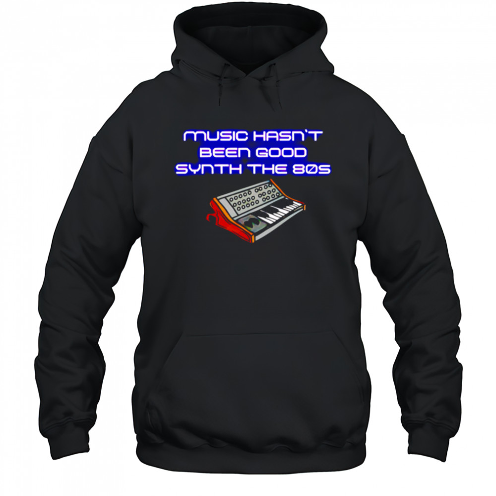 Music Hasn’t Been Good Synth The 80s shirt Hoodie