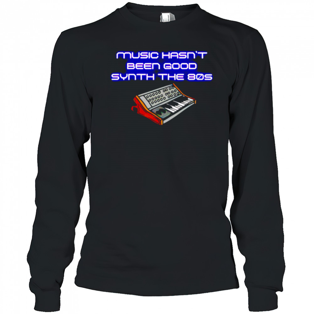 Music Hasn’t Been Good Synth The 80s shirt Long Sleeved
