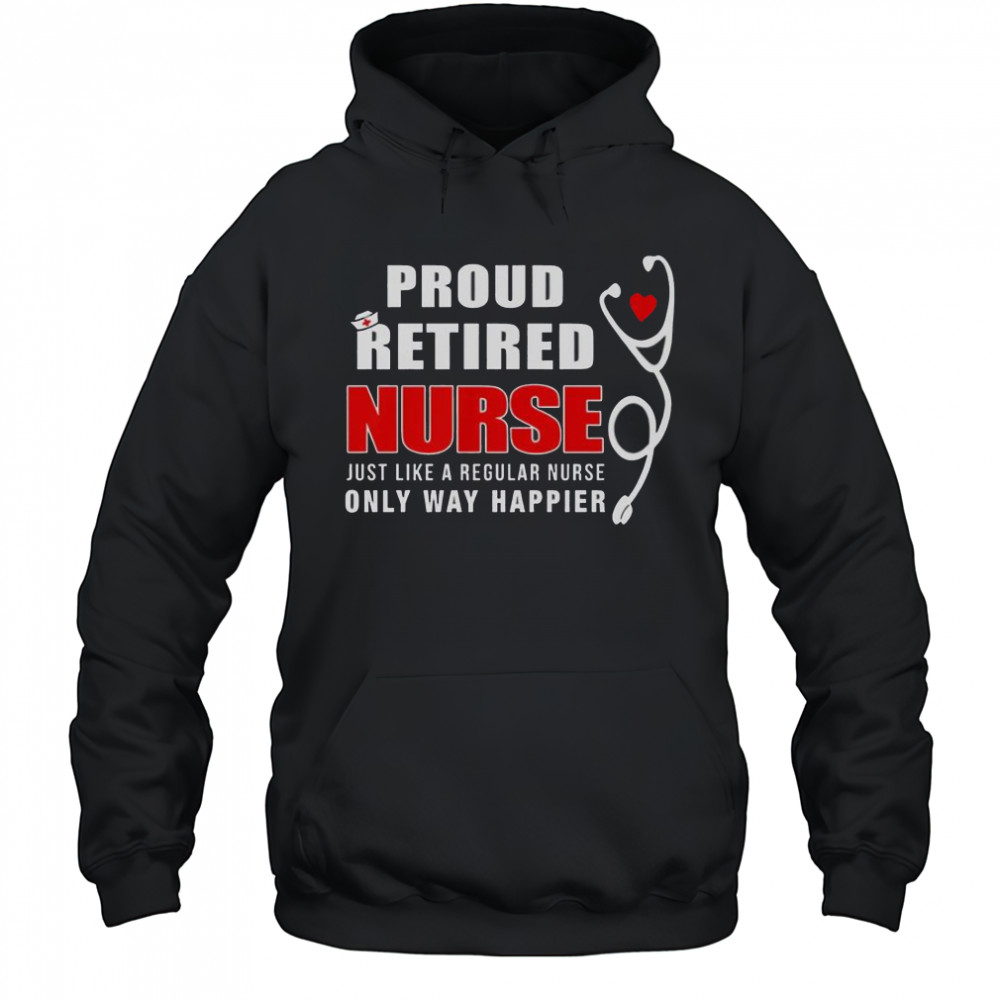 Proud Retired Nurse Just Like Regular Nurse Only Way Happier T-Shirt Hoodie