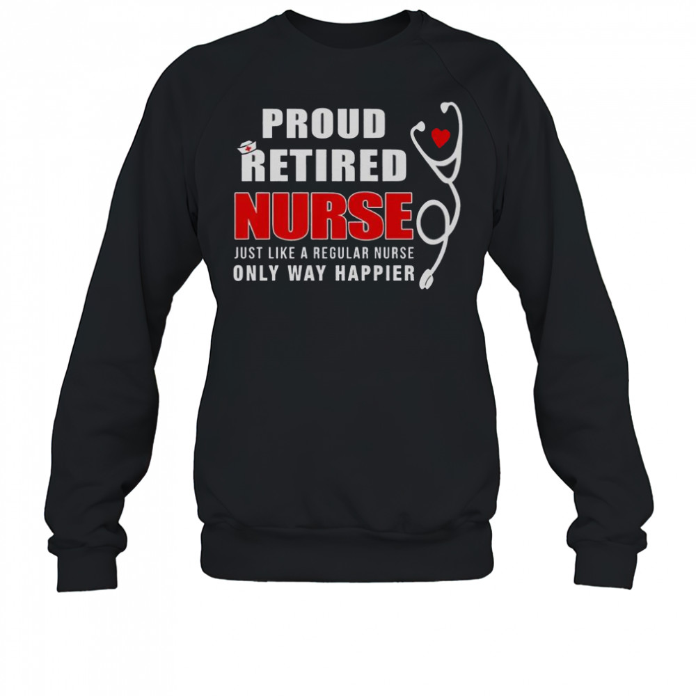 Proud Retired Nurse Just Like Regular Nurse Only Way Happier T-Shirt Sweatshirt
