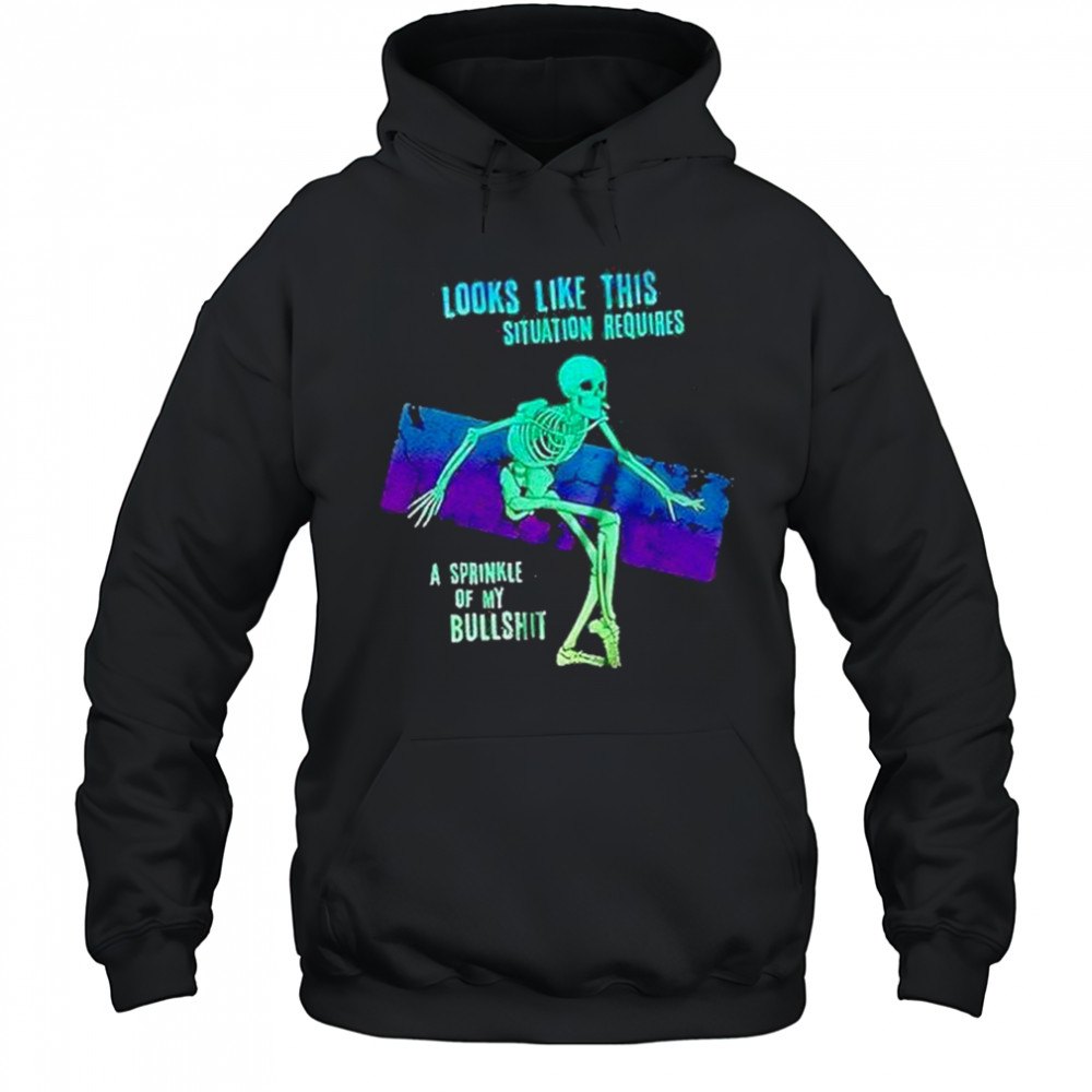 Skeleton Looks Like This Situation Requires A Sprinkle Of My Bullshit Shirt Hoodie