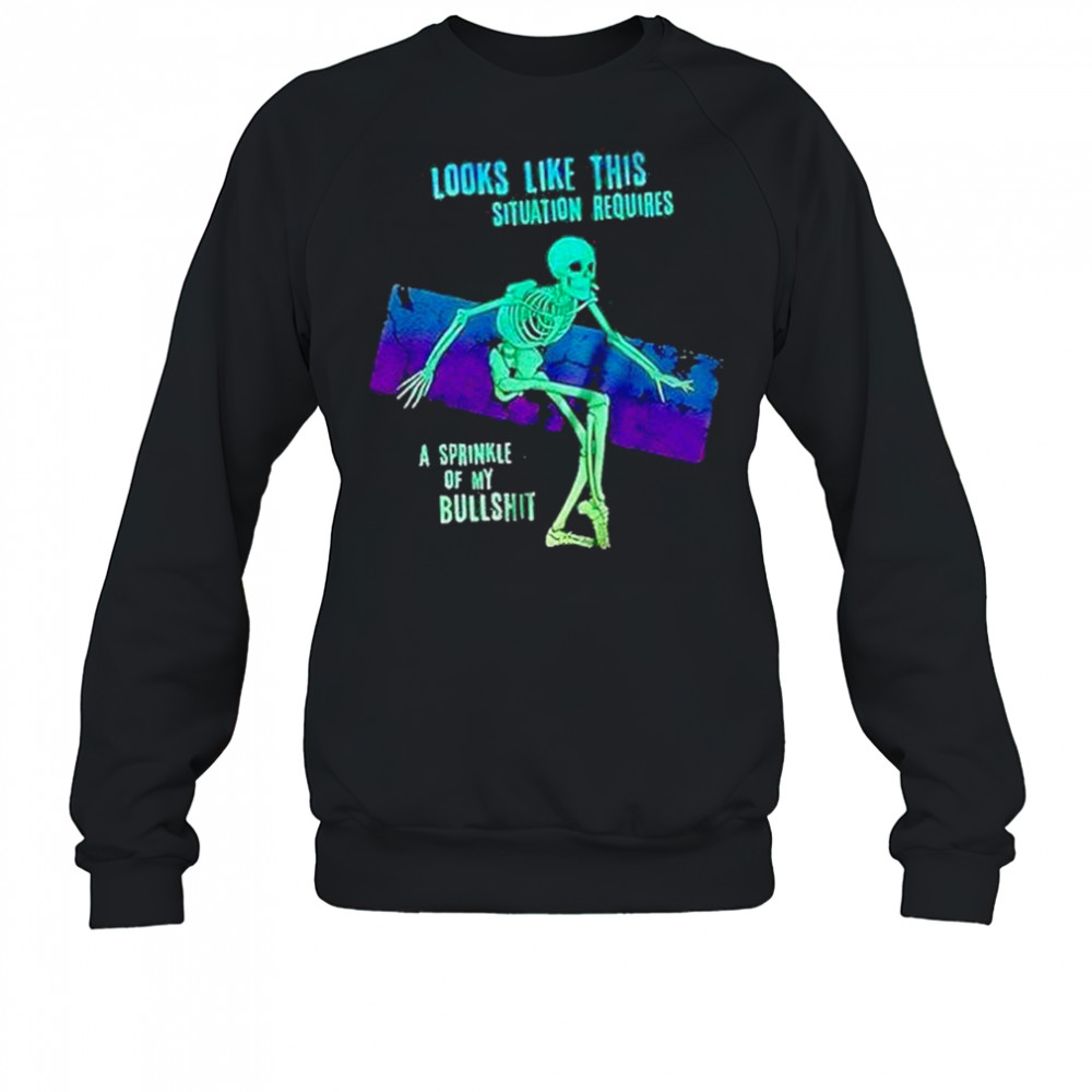 Skeleton Looks Like This Situation Requires A Sprinkle Of My Bullshit Shirt Sweatshirt