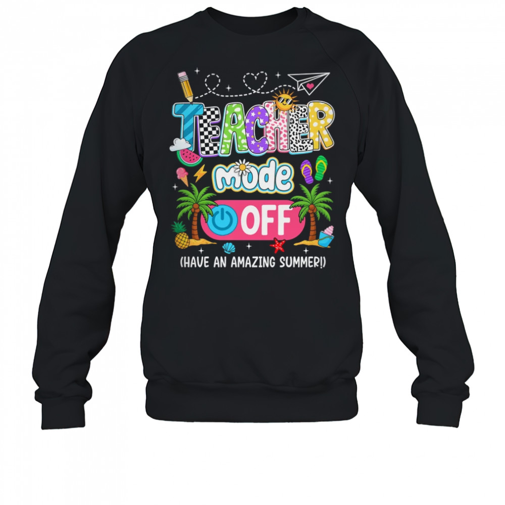 Teacher Mode Off Amazing Summer Break Funny Happy Last Day Of School shirt Sweatshirt