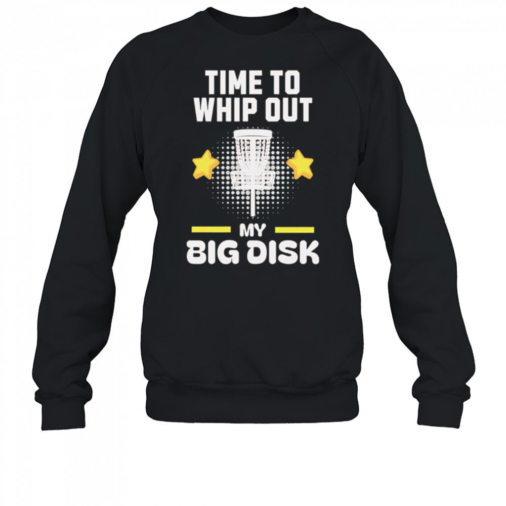 Time to Whip Out My Big Disk shirt Sweatshirt