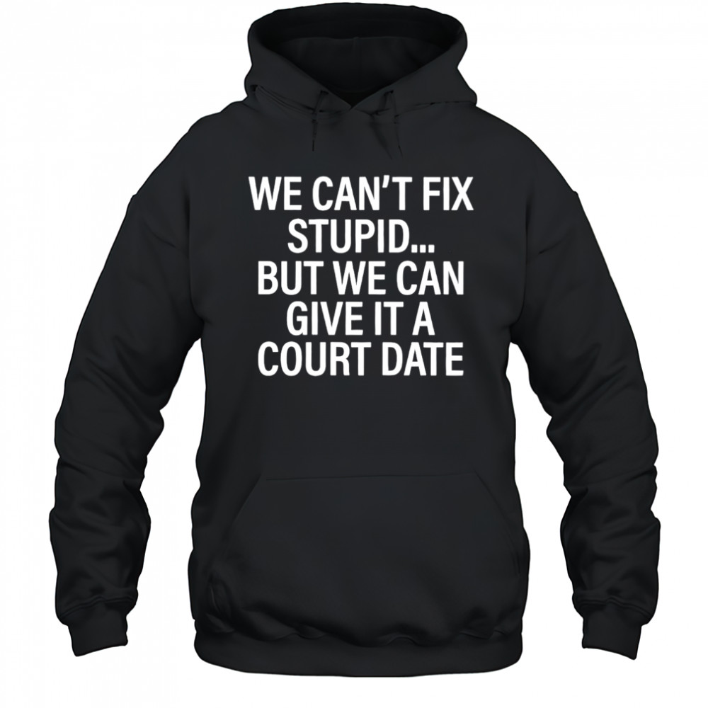 We Can’t Fix Stupid But We Can Give It A Court Date shirt Hoodie