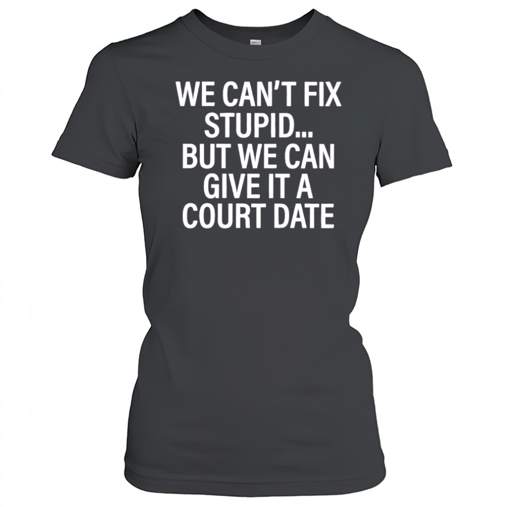 We Can’t Fix Stupid But We Can Give It A Court Date shirt Women's T-shirt