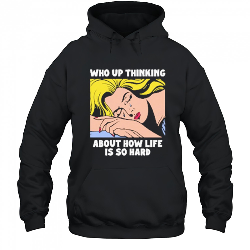 Who Up Thinking About How Life Is So Hard shirt Hoodie