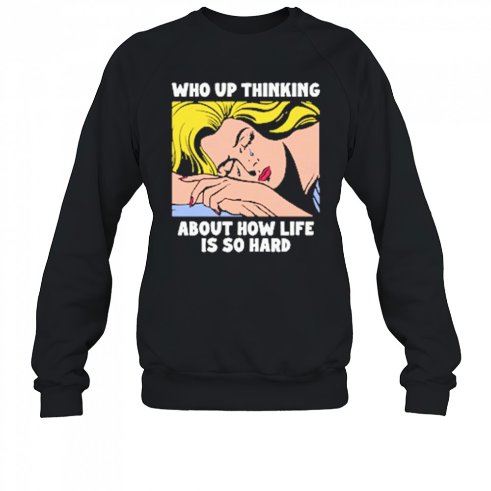 Who Up Thinking About How Life Is So Hard shirt Sweatshirt