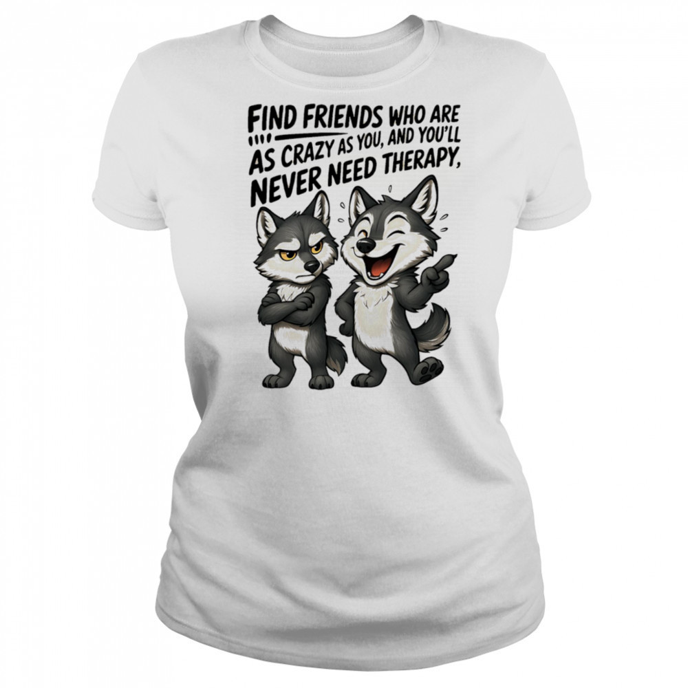 Wolf find friends who are as crazy as you and you’ll never need therapy shirt Women's T-shirt