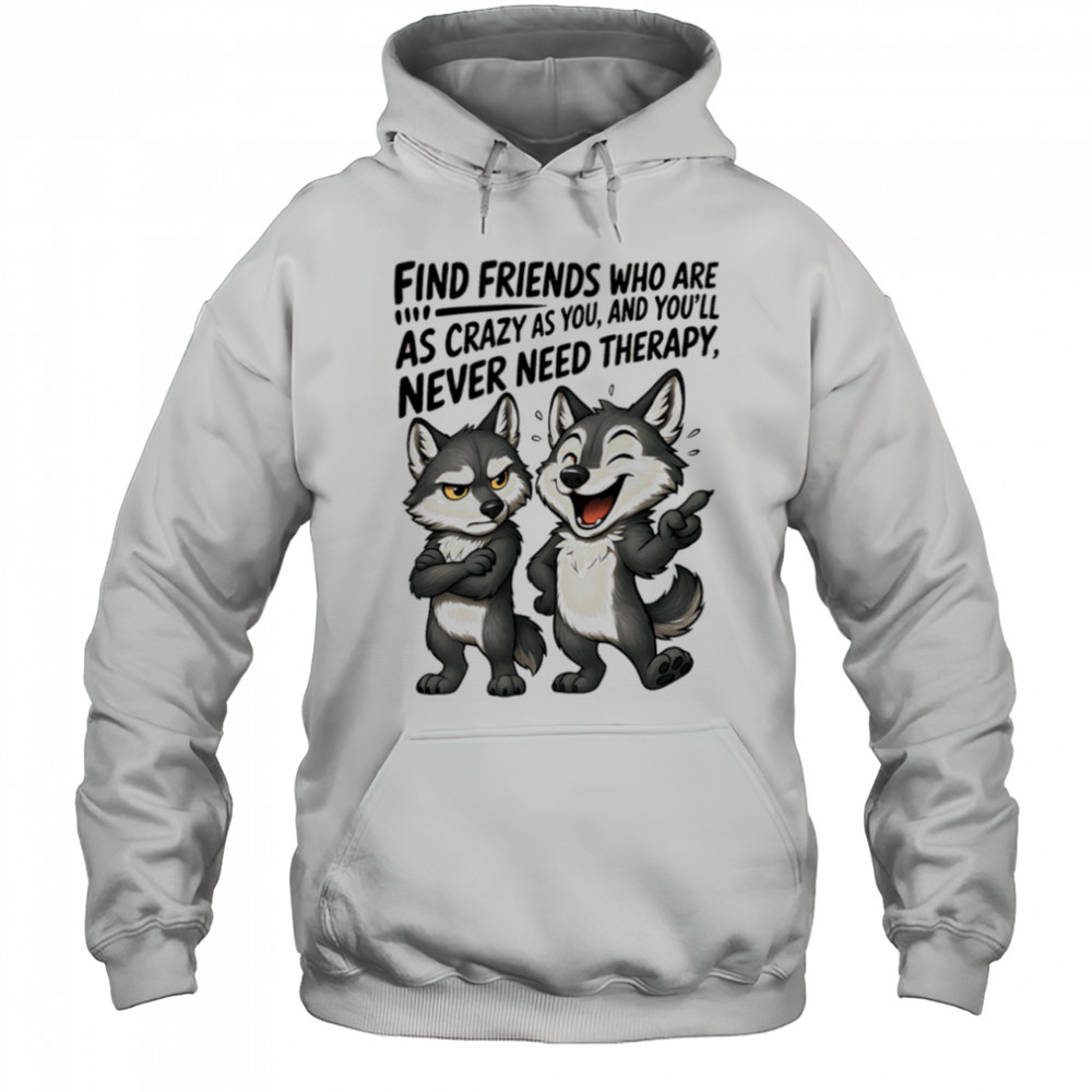 Wolf find friends who are as crazy as you and you’ll never need therapy shirt Hoodie