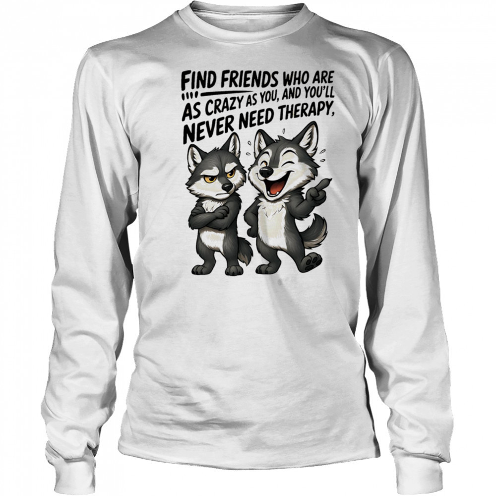 Wolf find friends who are as crazy as you and you’ll never need therapy shirt Long Sleeved