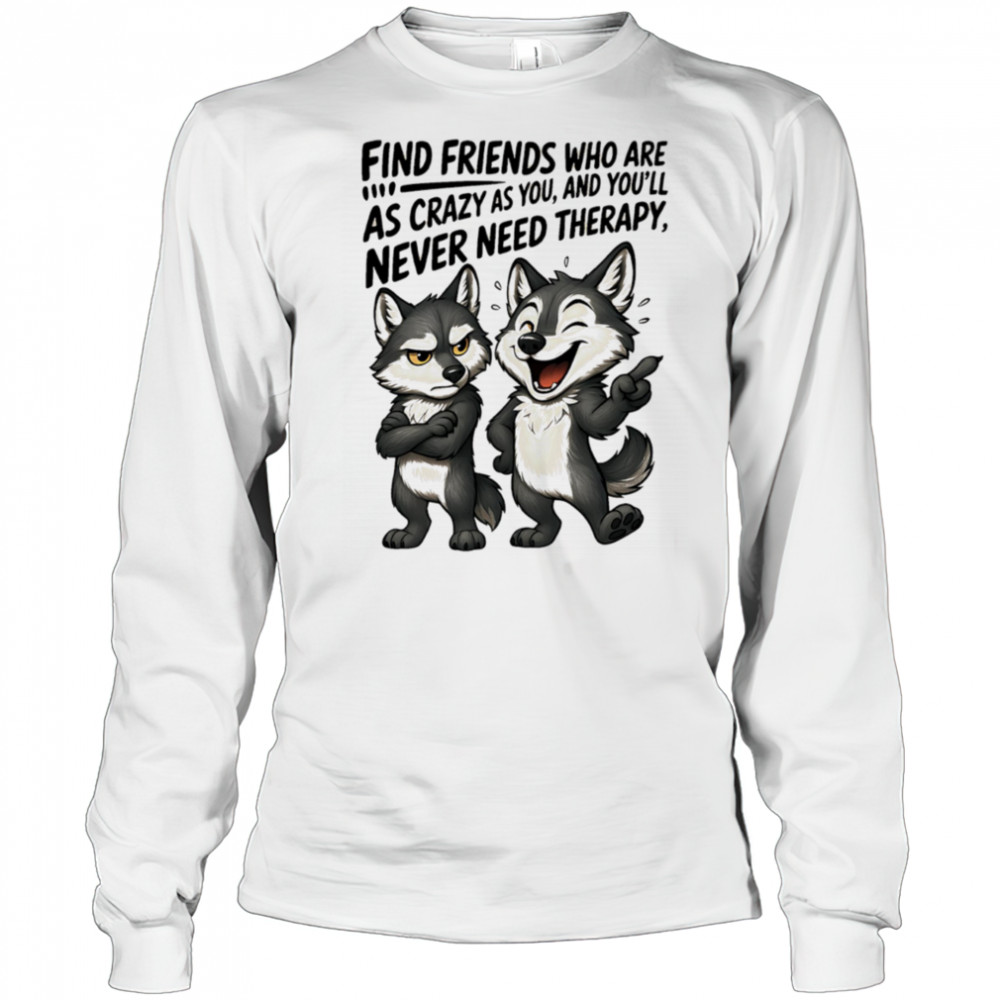Wolf find friends who are as crazy as you and you’ll never need therapy shirt Long Sleeved