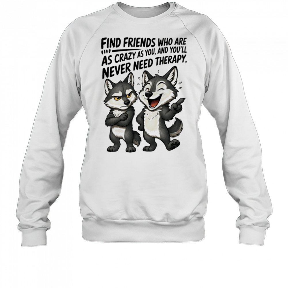 Wolf find friends who are as crazy as you and you’ll never need therapy shirt Sweatshirt