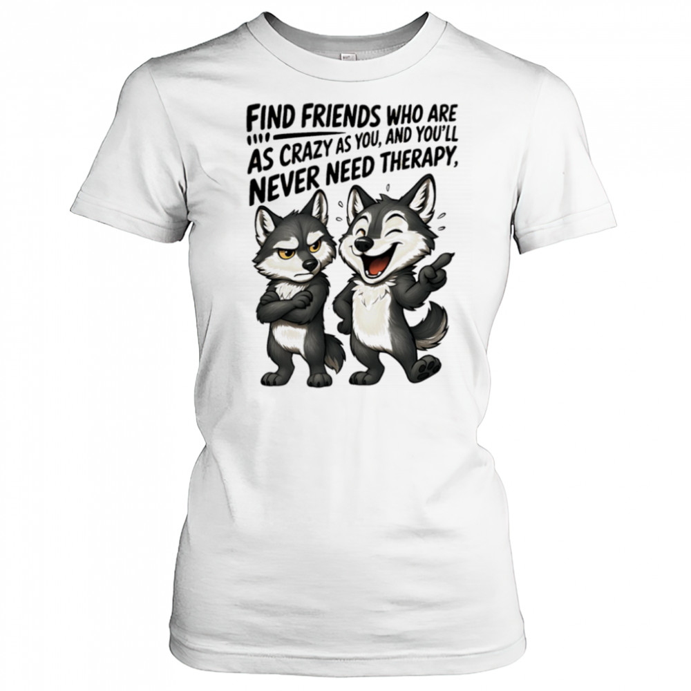 Wolf find friends who are as crazy as you and you’ll never need therapy shirt Women's T-shirt