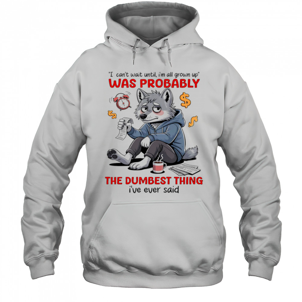 Wolf I can’t wait until I’m all grown up was probably the dumbest thing I’ve ever said shirt Hoodie