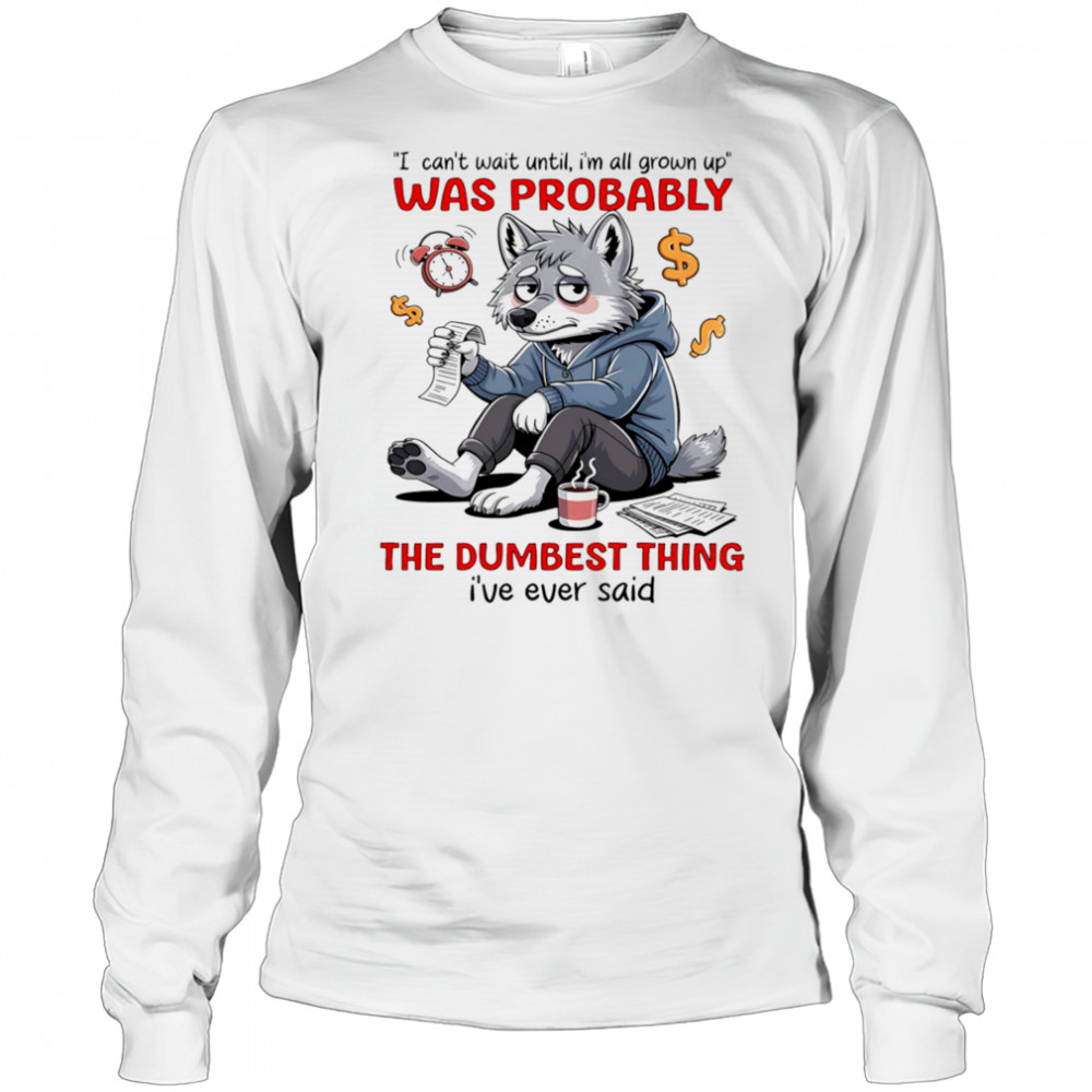 Wolf I can’t wait until I’m all grown up was probably the dumbest thing I’ve ever said shirt Long Sleeved