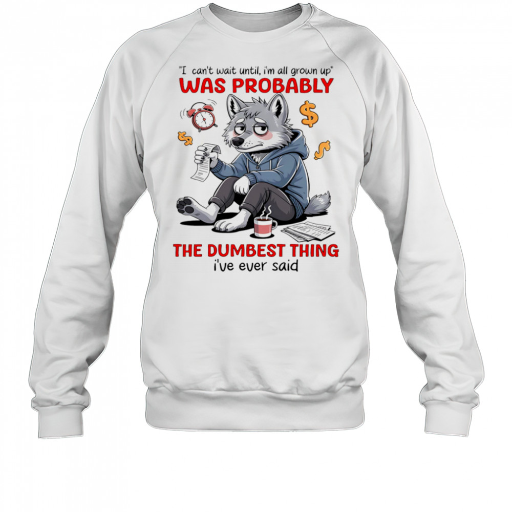 Wolf I can’t wait until I’m all grown up was probably the dumbest thing I’ve ever said shirt Sweatshirt