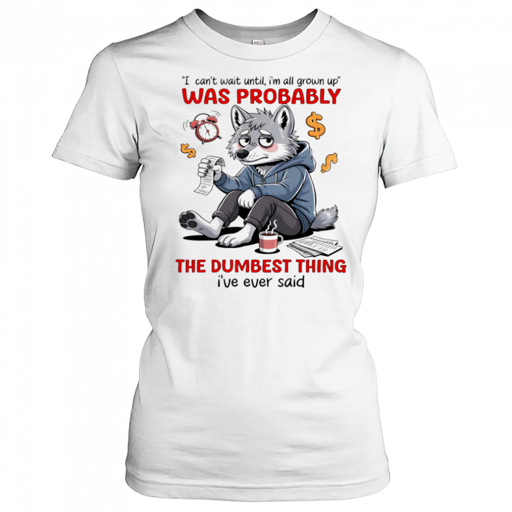 Wolf I can’t wait until I’m all grown up was probably the dumbest thing I’ve ever said shirt Women's T-shirt
