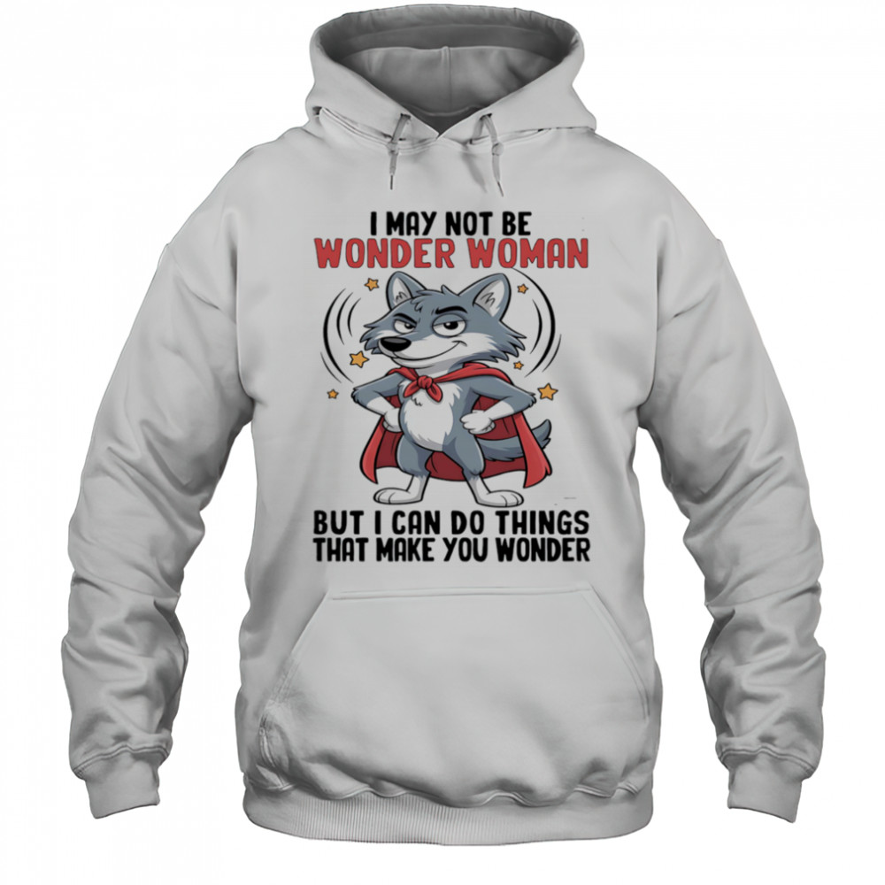 Wolf I may not be wonder woman but I can do things that make you wonder shirt Hoodie