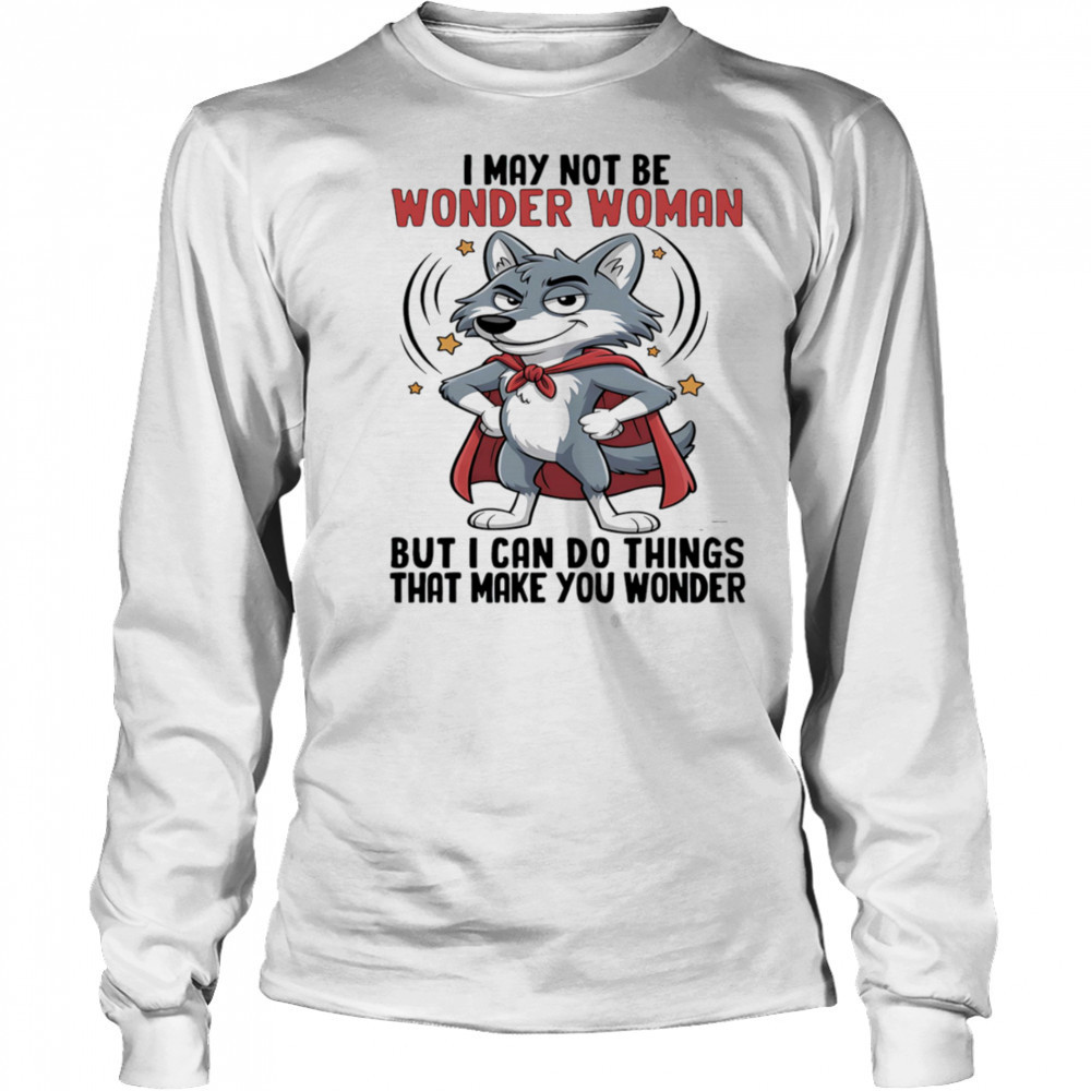 Wolf I may not be wonder woman but I can do things that make you wonder shirt Long Sleeved