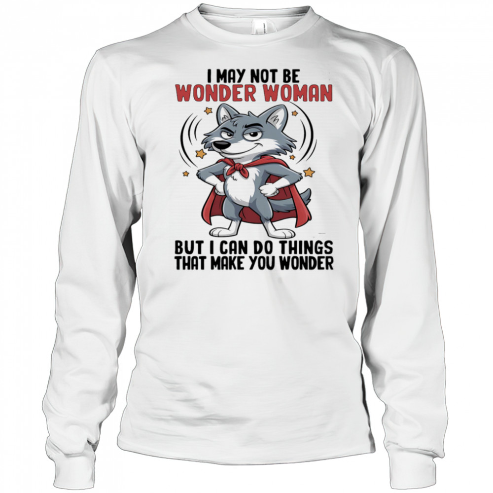 Wolf I may not be wonder woman but I can do things that make you wonder shirt Long Sleeved