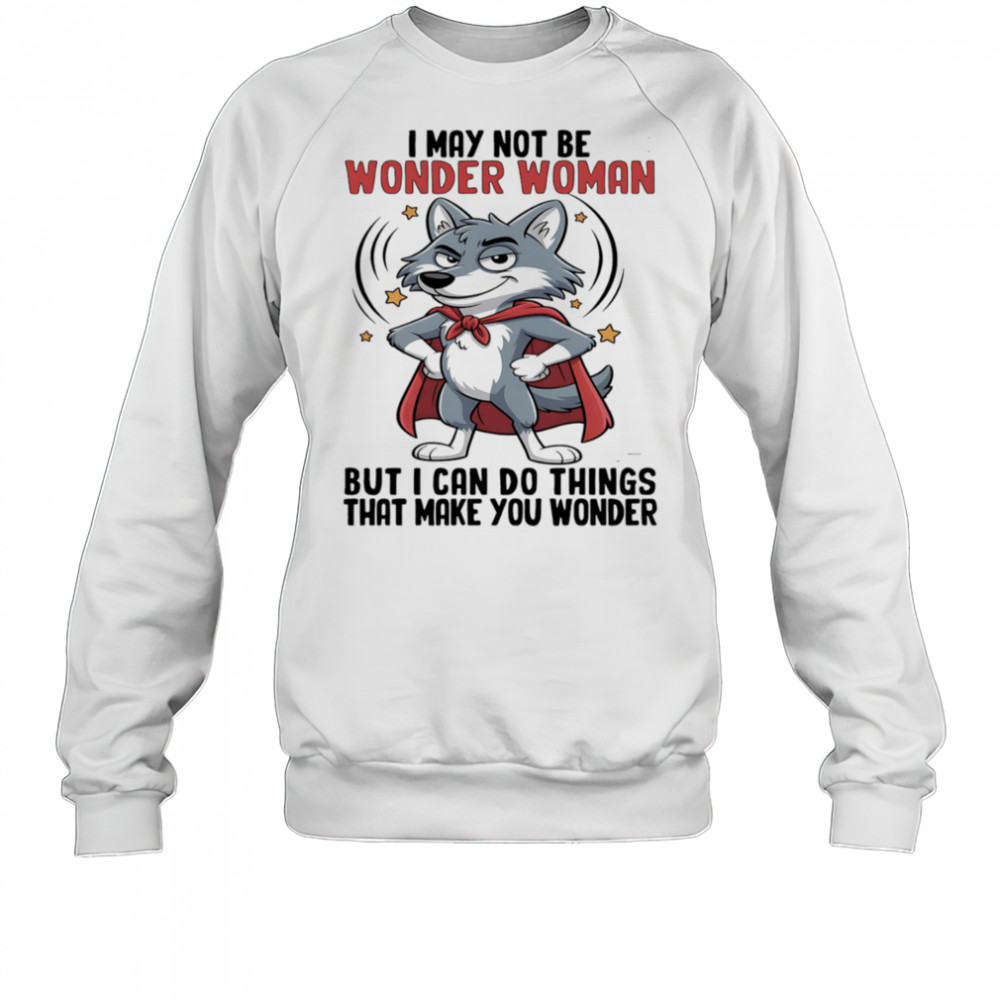 Wolf I may not be wonder woman but I can do things that make you wonder shirt Sweatshirt