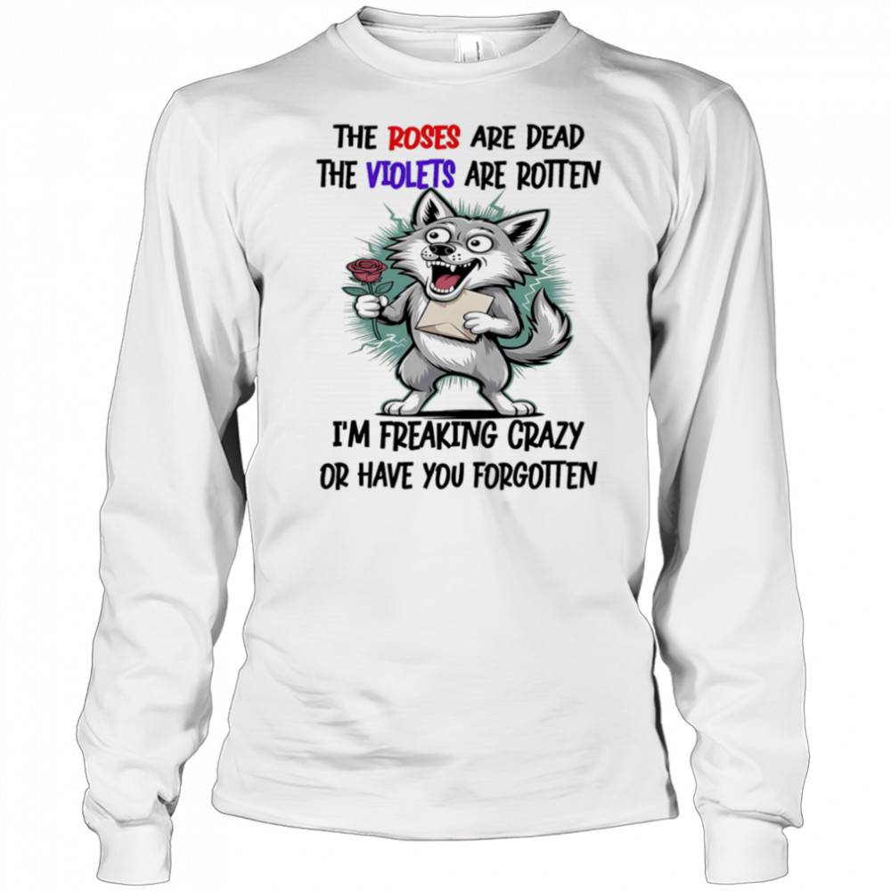 Wolf the roses are dead the violets are rotten I’m freaking crazy or have you forgotten shirt Long Sleeved