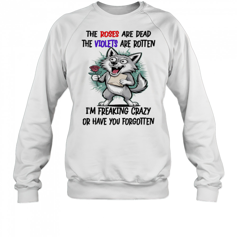 Wolf the roses are dead the violets are rotten I’m freaking crazy or have you forgotten shirt Sweatshirt
