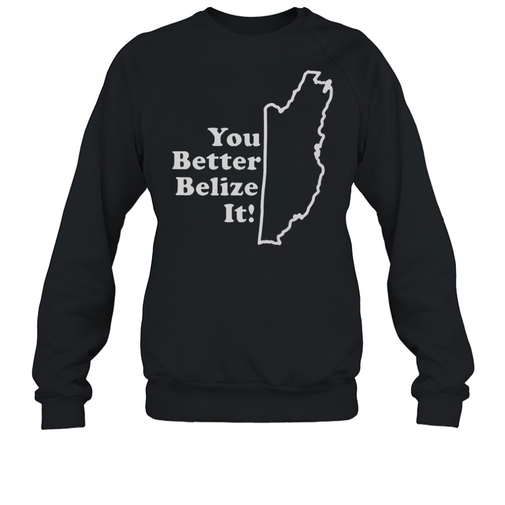 You Better Belize It T-Shirt Sweatshirt