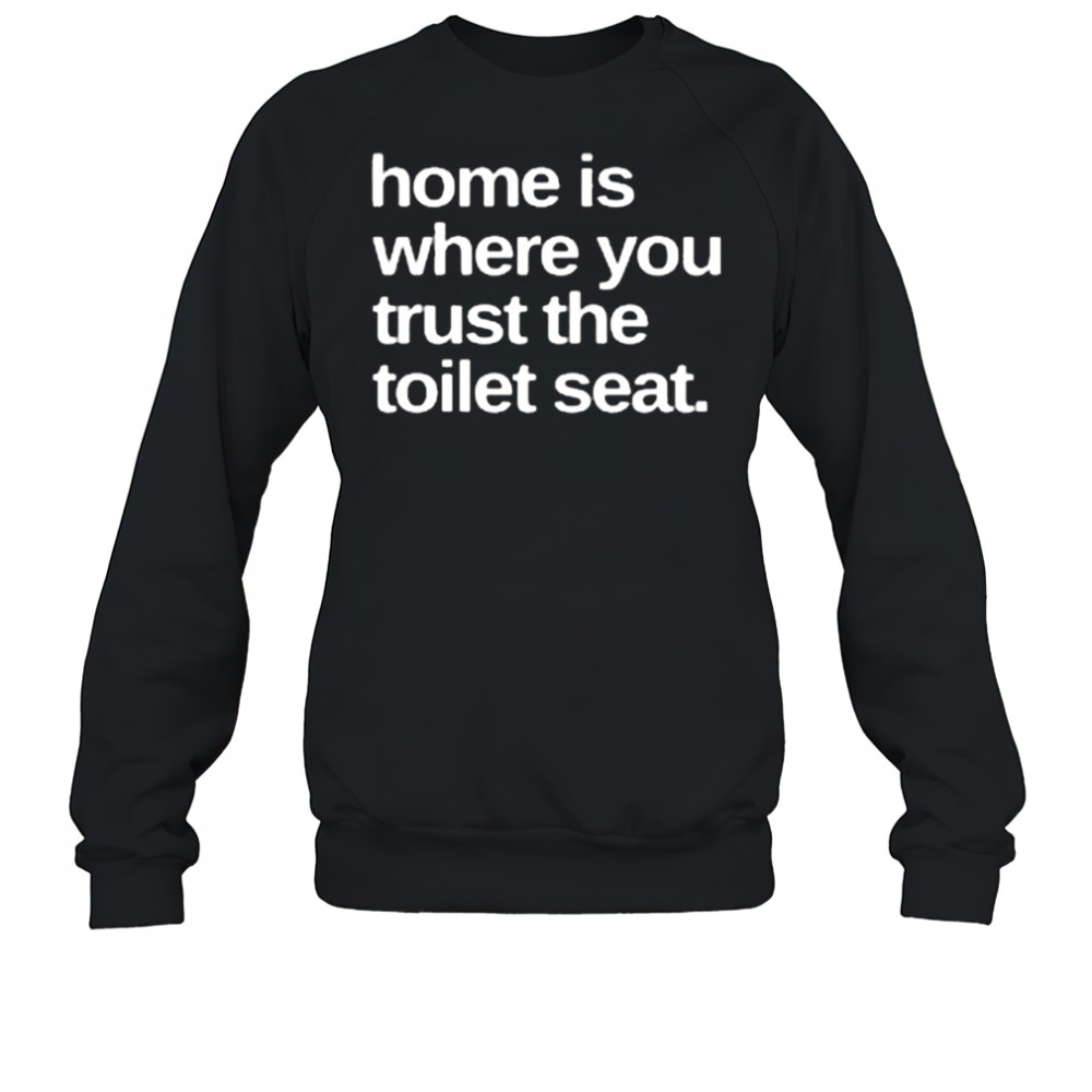 Home Is Where You Trust The Toilet Seat Shirt Sweatshirt