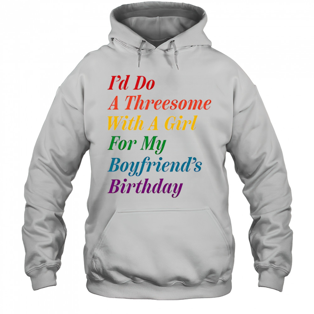 I’d do a threesome with a girl for my boyfriend’s Birthday shirt Hoodie
