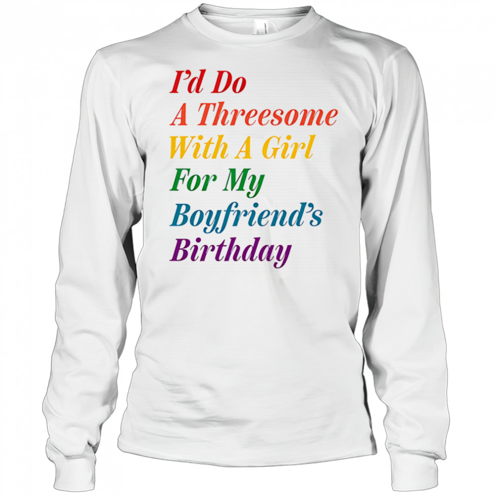 I’d do a threesome with a girl for my boyfriend’s Birthday shirt Long Sleeved