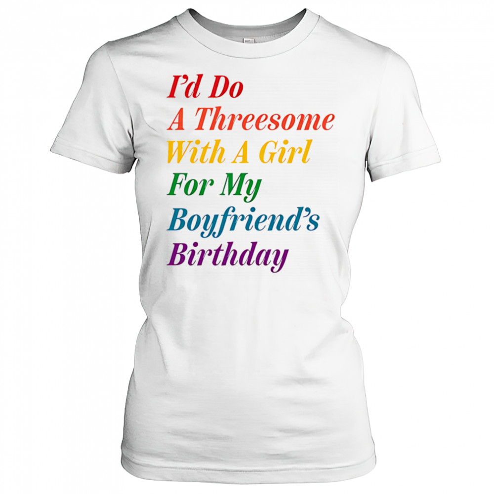 I’d do a threesome with a girl for my boyfriend’s Birthday shirt Women's T-shirt