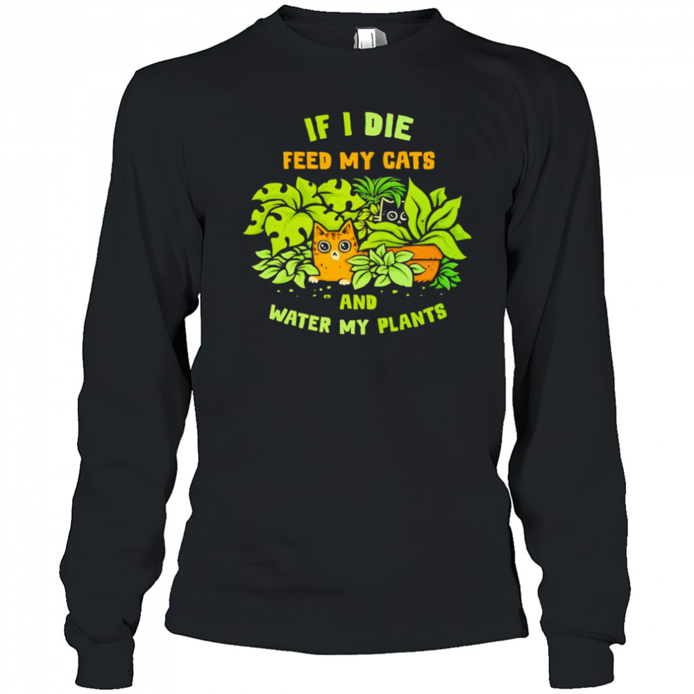 If I die feed my cats and water my plants shirt Long Sleeved