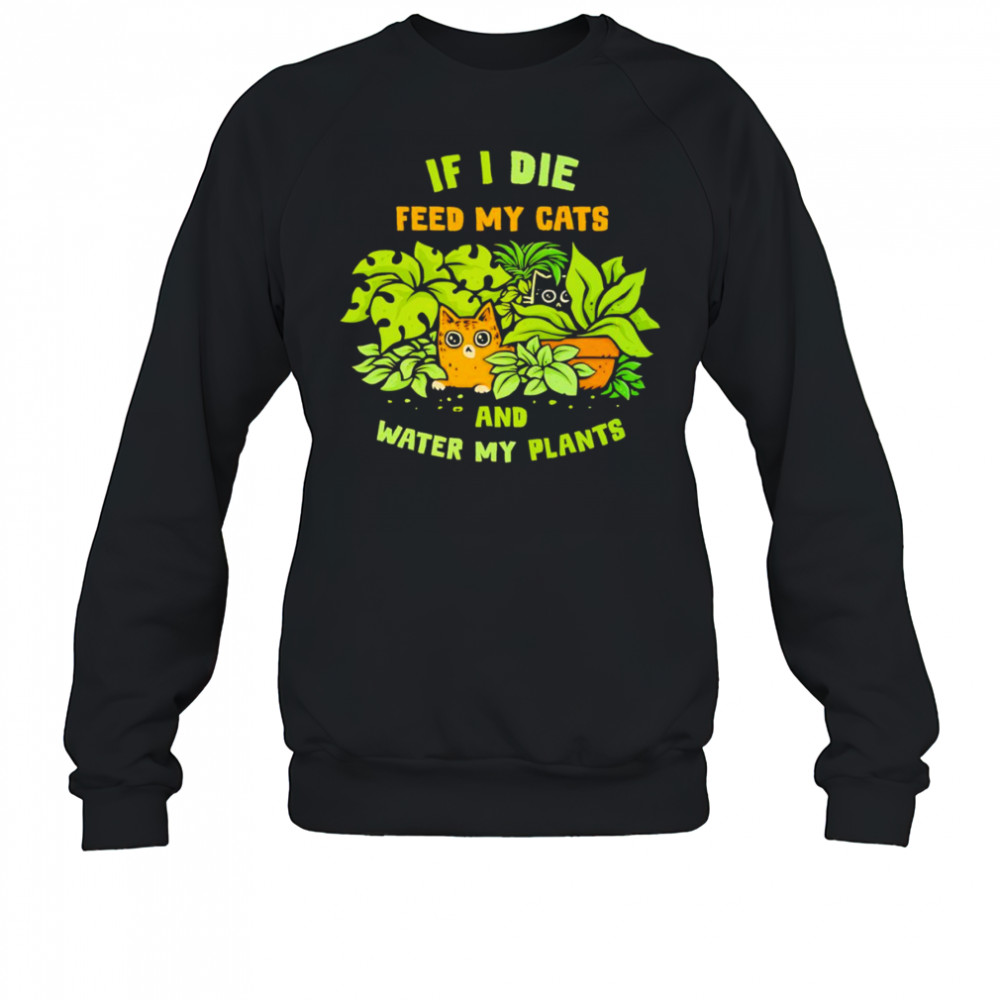 If I die feed my cats and water my plants shirt Sweatshirt
