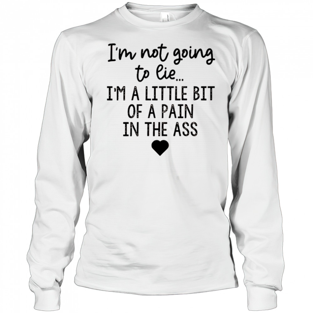I’m not going to lie I’m a little bit of a pain in the ass shirt Long Sleeved