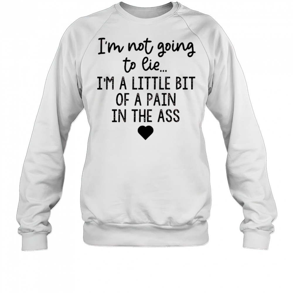 I’m not going to lie I’m a little bit of a pain in the ass shirt Sweatshirt