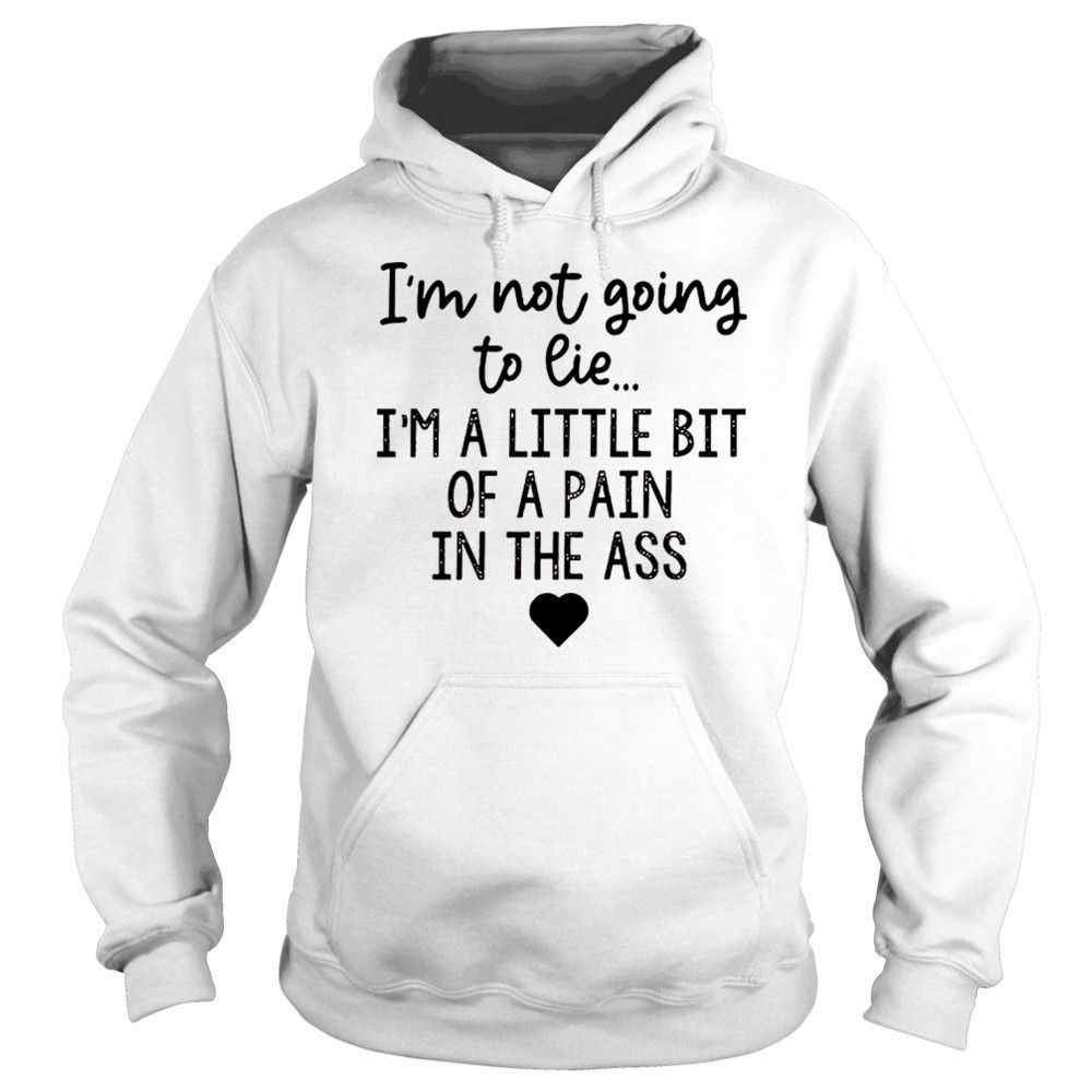 I’m not going to lie I’m a little bit of a pain in the ass shirt Sweatshirt