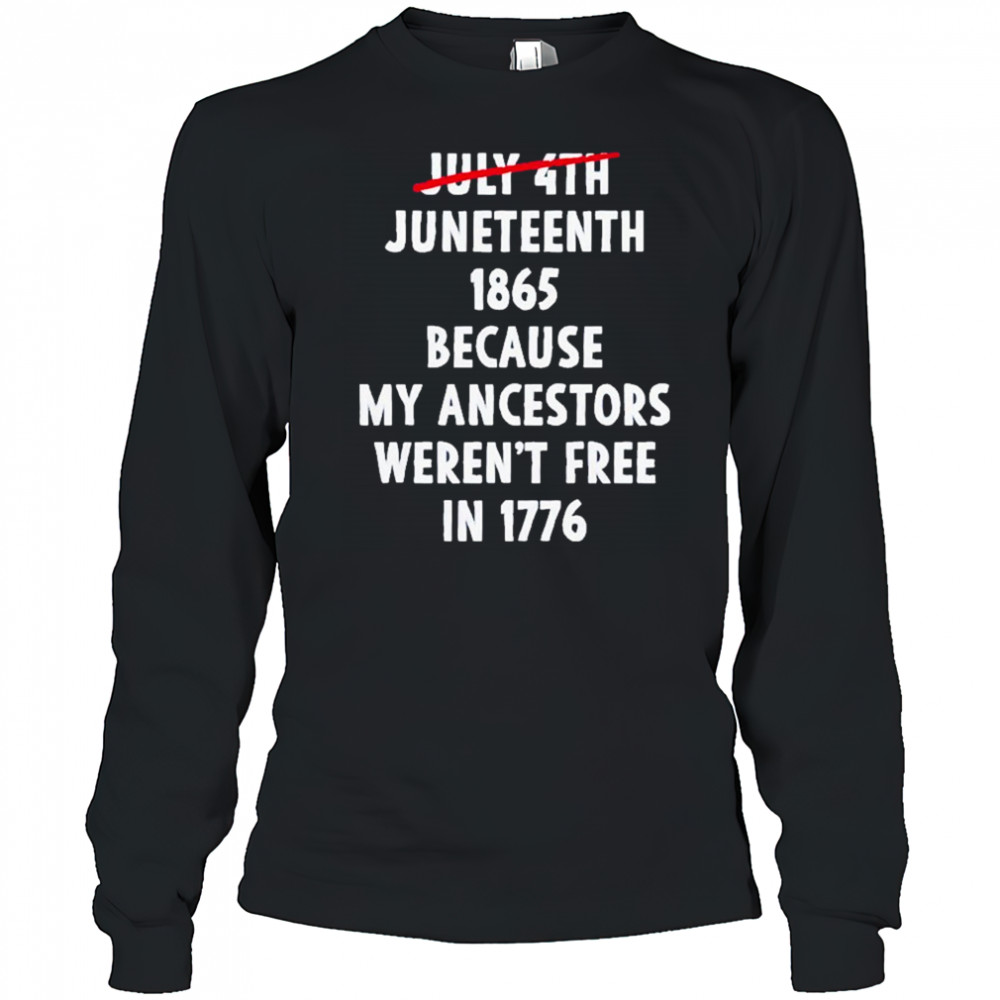 July 4th Juneteenth 1865 Because My Ancestors Weren’t Free 1776 Shirt Long Sleeved