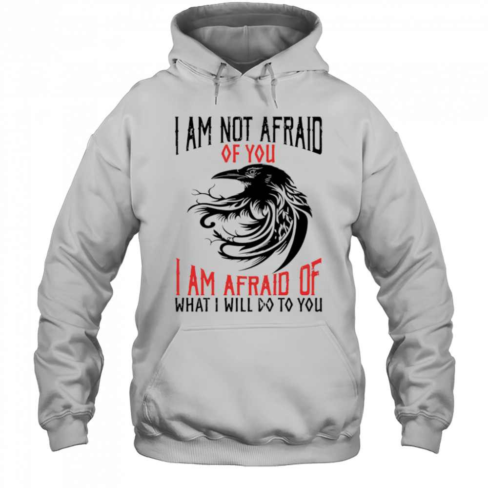 Raven I am not afraid of you I am afraid of what I will do to you shirt Hoodie