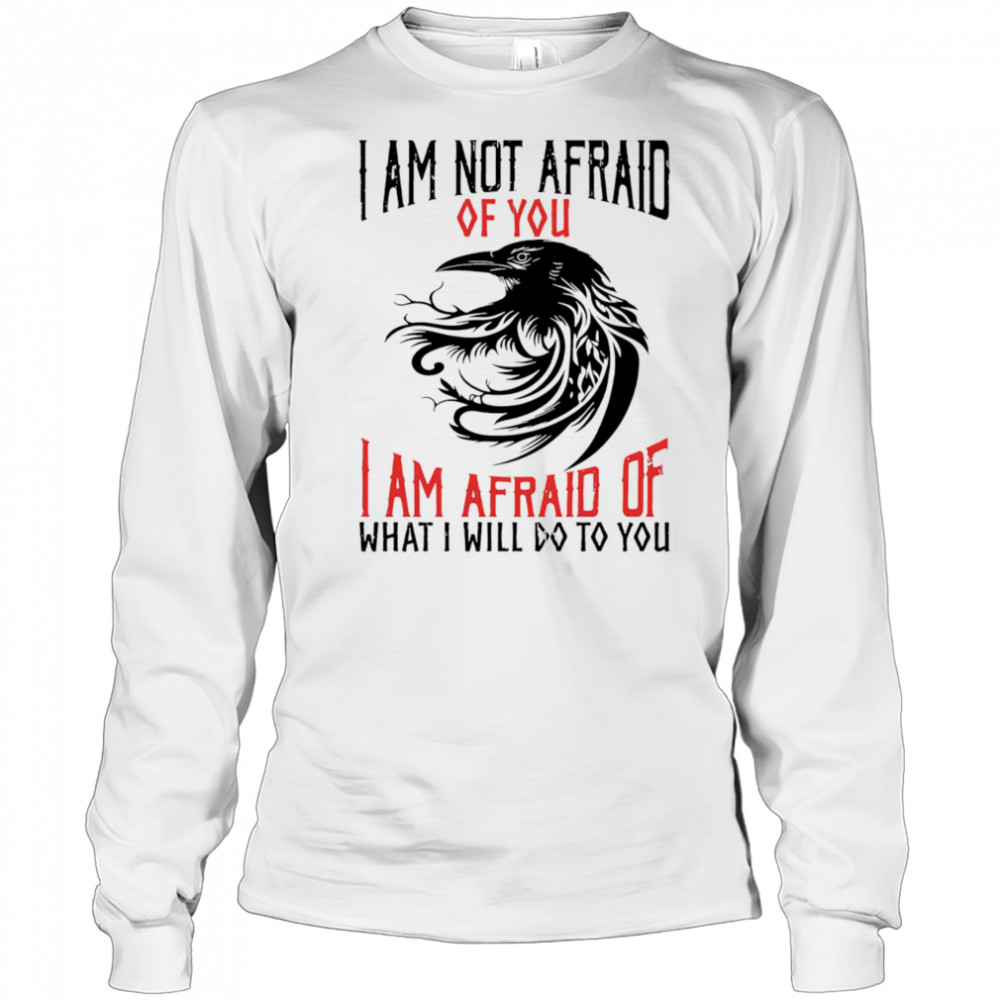 Raven I am not afraid of you I am afraid of what I will do to you shirt Long Sleeved