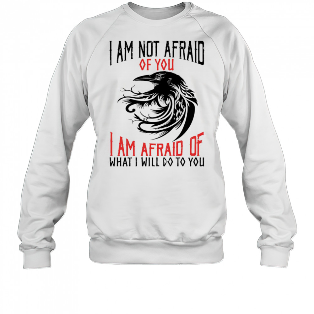Raven I am not afraid of you I am afraid of what I will do to you shirt Sweatshirt