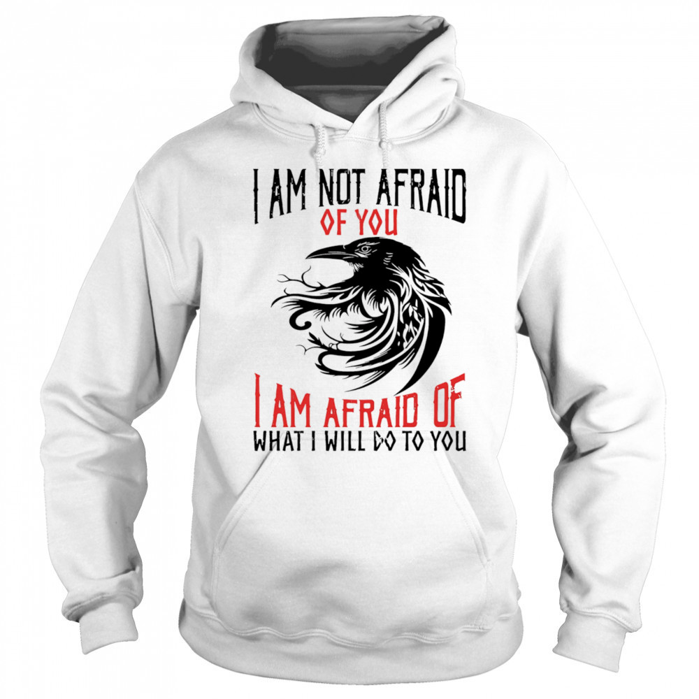 Raven I am not afraid of you I am afraid of what I will do to you shirt Sweatshirt