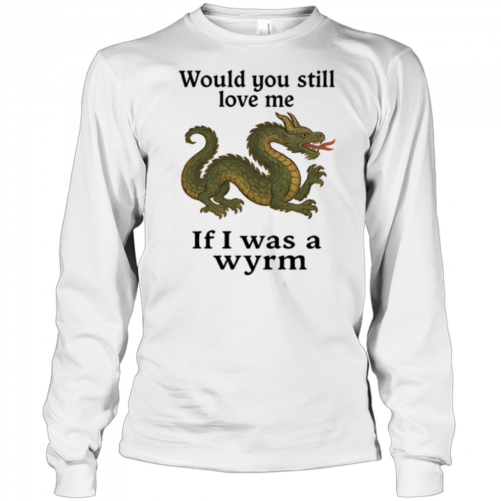 Would you still love me if I was a wyrm shirt Long Sleeved