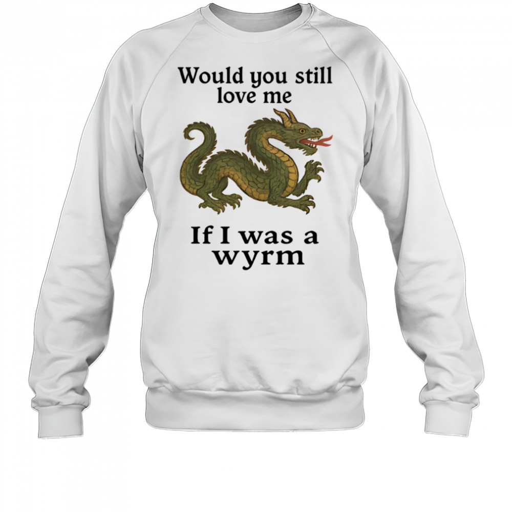 Would you still love me if I was a wyrm shirt Sweatshirt