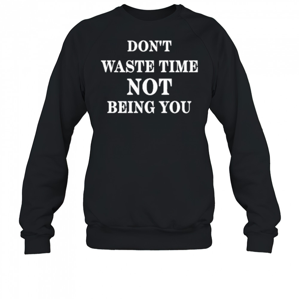 Don’t Waste Time Not Being You Shirt Sweatshirt