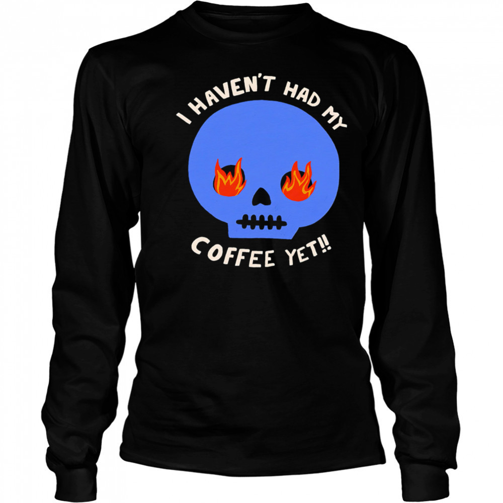 I Haven’t Had My Skull Coffee Yet shirt Long Sleeved