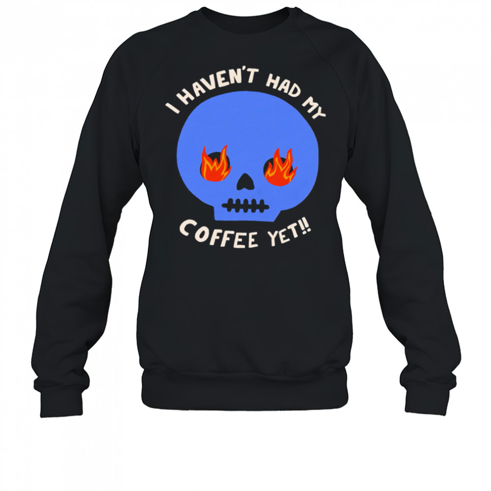 I Haven’t Had My Skull Coffee Yet shirt Sweatshirt