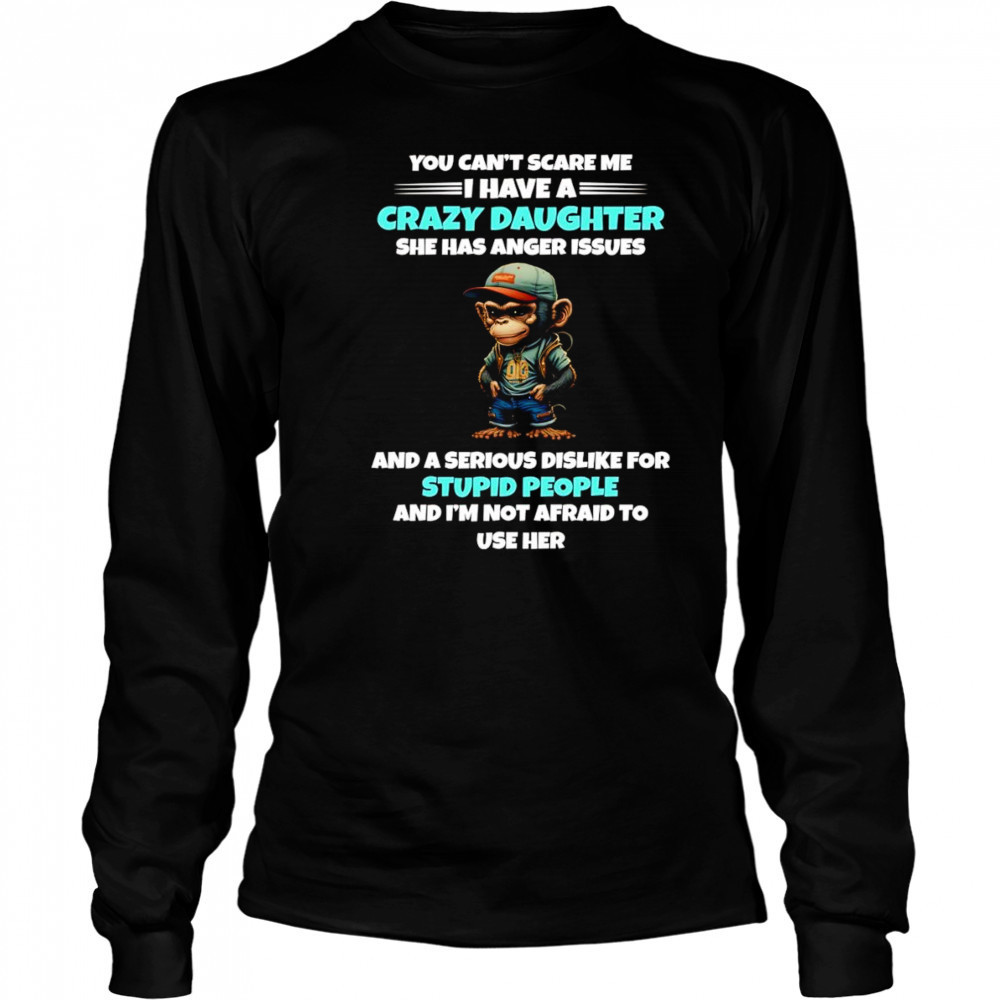 Monkey you can’t scare me I have a crazy daughter she has anger issues shirt Long Sleeved