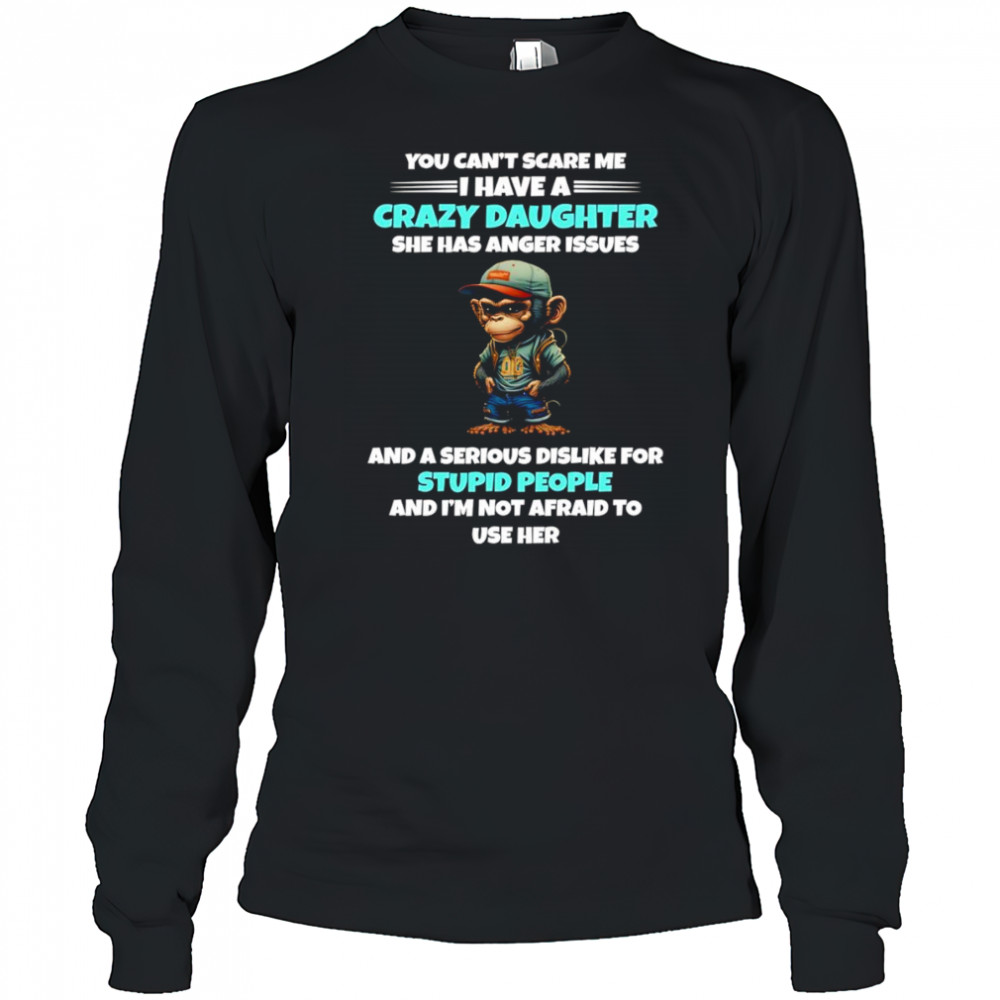 Monkey you can’t scare me I have a crazy daughter she has anger issues shirt Long Sleeved